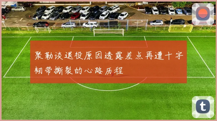 聚勒谈退役原因透露差点再遭十字韧带撕裂的心路历程