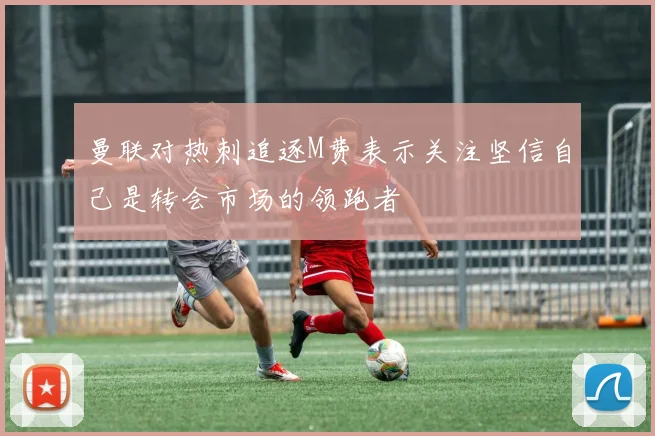 曼联对热刺追逐M费表示关注坚信自己是转会市场的领跑者