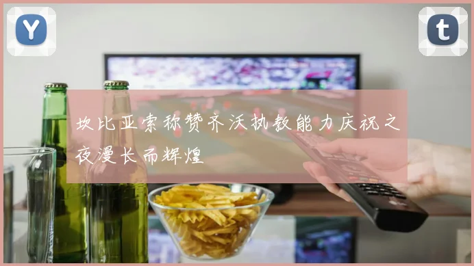 坎比亚索称赞齐沃执教能力庆祝之夜漫长而辉煌