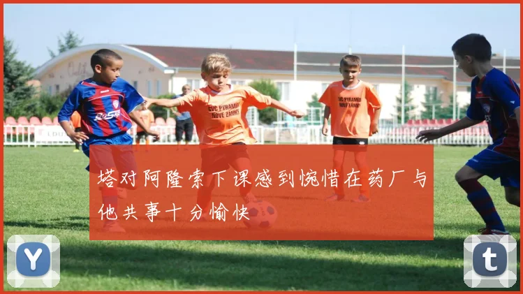 塔对阿隆索下课感到惋惜在药厂与他共事十分愉快