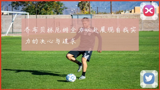 乔布贝林厄姆全力以赴展现自我实力的决心与追求