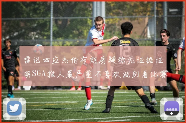 雷记回应杰伦布朗质疑称无证据证明SGA推人最严重不喜欢就别看比赛