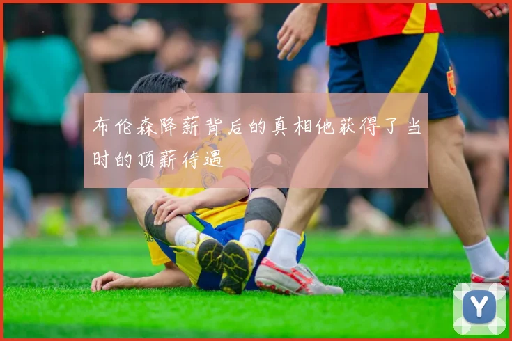 布伦森降薪背后的真相他获得了当时的顶薪待遇