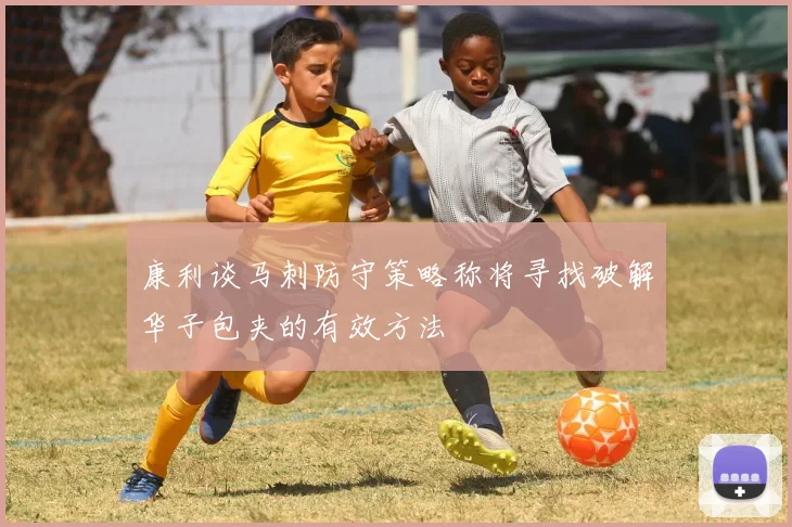 康利谈马刺防守策略称将寻找破解华子包夹的有效方法