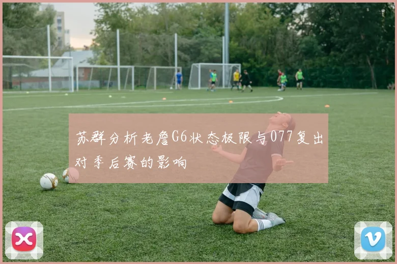 苏群分析老詹G6状态极限与077复出对季后赛的影响