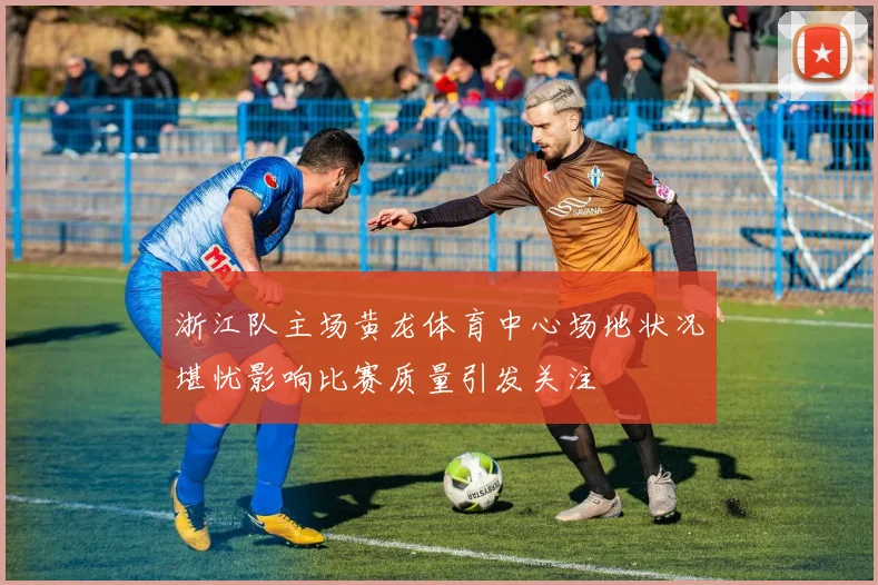 浙江队主场黄龙体育中心场地状况堪忧影响比赛质量引发关注
