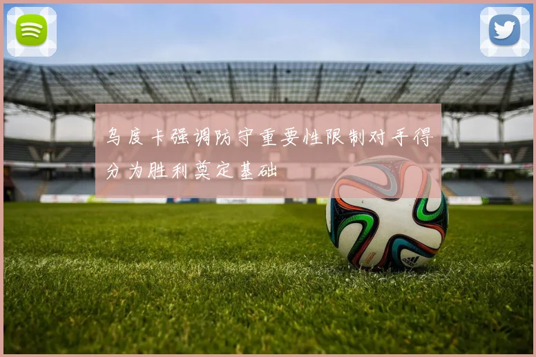 乌度卡强调防守重要性限制对手得分为胜利奠定基础