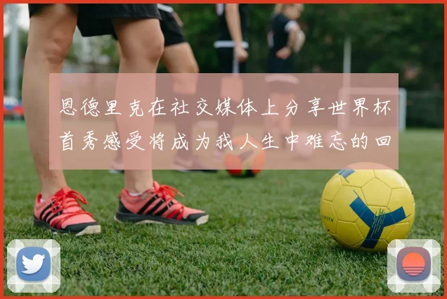 恩德里克在社交媒体上分享世界杯首秀感受将成为我人生中难忘的回忆