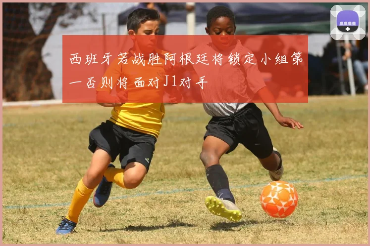 西班牙若战胜阿根廷将锁定小组第一否则将面对J1对手