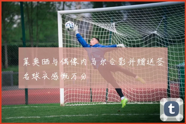 莱奥晒与偶像内马尔合影并赠送签名球衣感慨万分