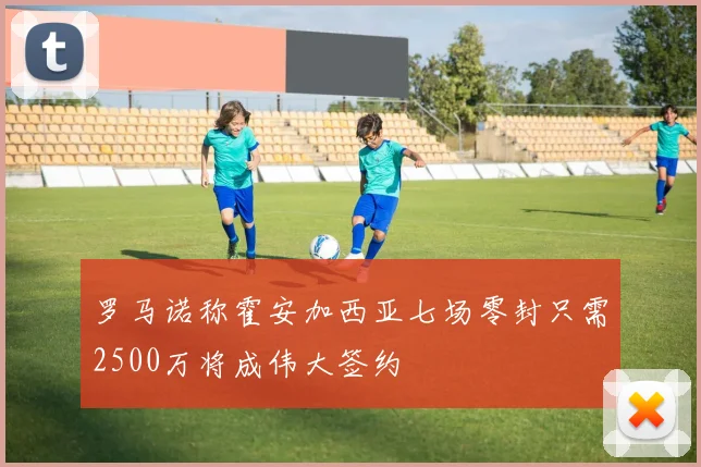 罗马诺称霍安加西亚七场零封只需2500万将成伟大签约