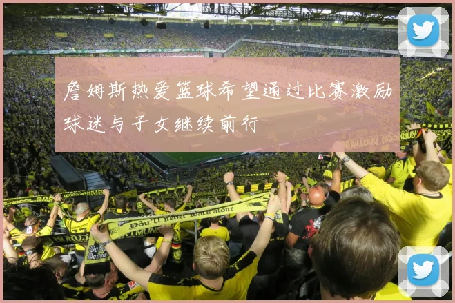詹姆斯热爱篮球希望通过比赛激励球迷与子女继续前行