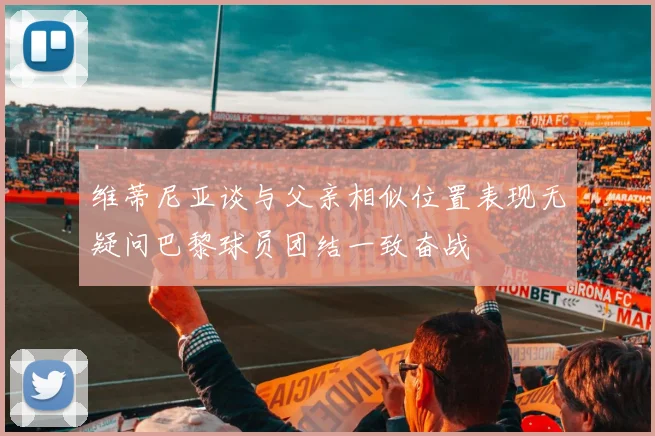 维蒂尼亚谈与父亲相似位置表现无疑问巴黎球员团结一致奋战