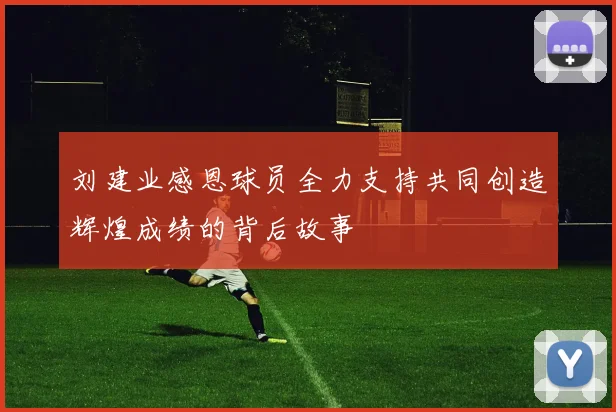刘建业感恩球员全力支持共同创造辉煌成绩的背后故事