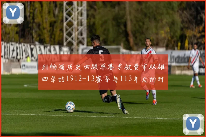 利物浦历史回顾单赛季被曼市双雄四杀的1912-13赛季与113年后的对比
