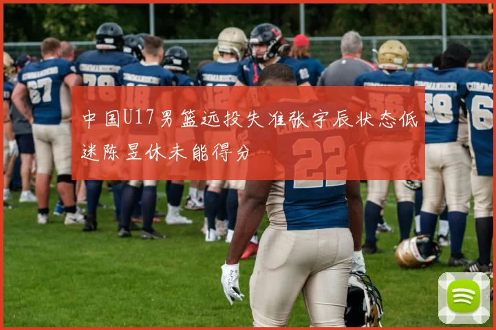 中国U17男篮远投失准张宇辰状态低迷陈昱休未能得分