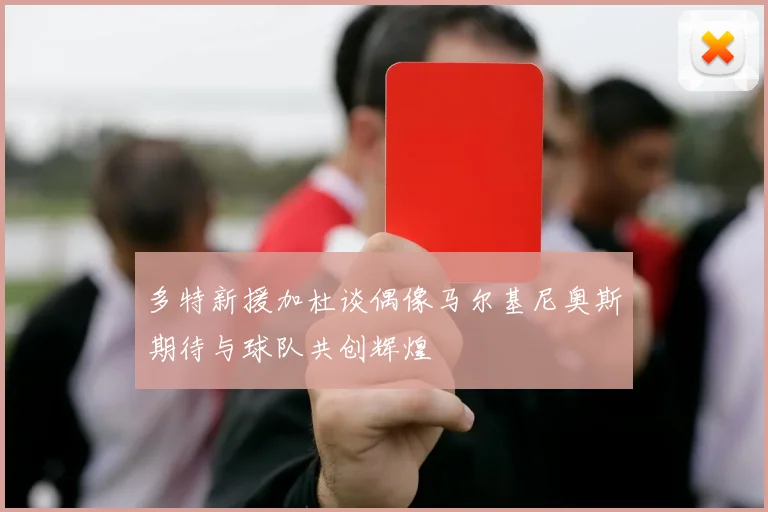 多特新援加杜谈偶像马尔基尼奥斯期待与球队共创辉煌