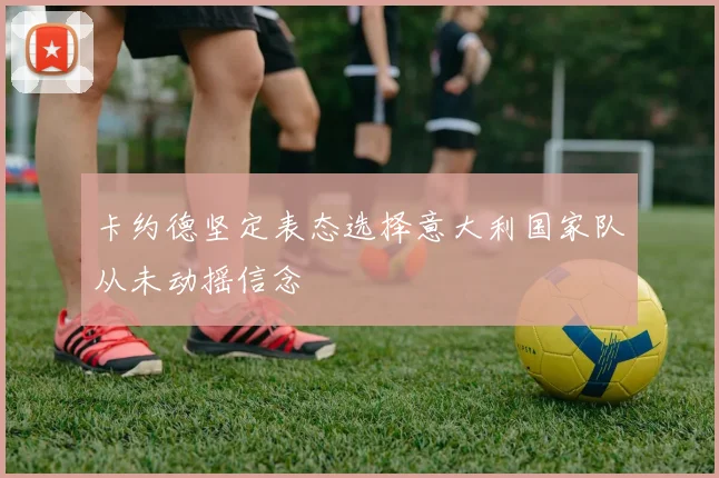 卡约德坚定表态选择意大利国家队从未动摇信念