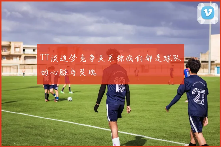 TT谈追梦竞争关系称我们都是球队的心脏与灵魂