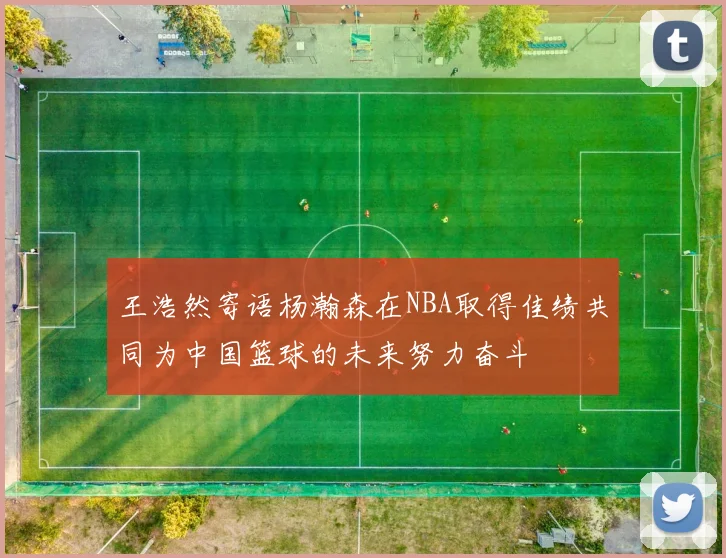 王浩然寄语杨瀚森在NBA取得佳绩共同为中国篮球的未来努力奋斗