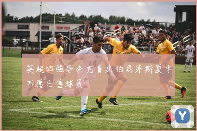 英超四强争夺克鲁皮伯恩茅斯夏季不愿出售球员