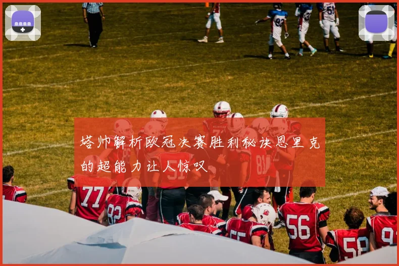 塔帅解析欧冠决赛胜利秘诀恩里克的超能力让人惊叹