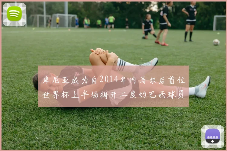 库尼亚成为自2014年内马尔后首位世界杯上半场梅开二度的巴西球员