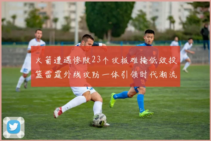 火箭遭遇惨败23个攻板难掩低效投篮雷霆外线攻防一体引领时代潮流