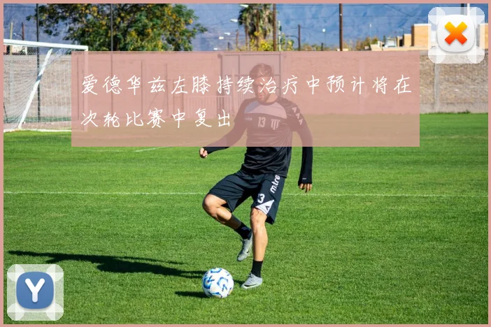 爱德华兹左膝持续治疗中预计将在次轮比赛中复出