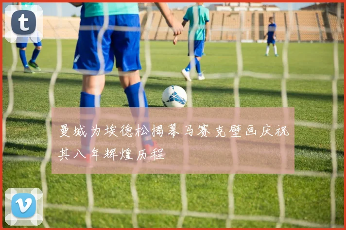 曼城为埃德松揭幕马赛克壁画庆祝其八年辉煌历程
