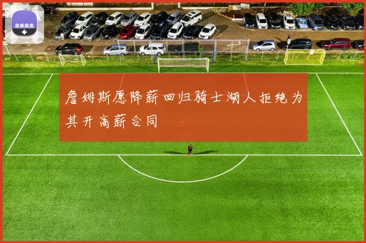 詹姆斯愿降薪回归骑士湖人拒绝为其开高薪合同