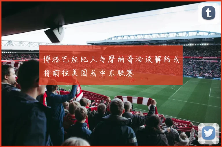 博格巴经纪人与摩纳哥洽谈解约或将前往美国或中东联赛