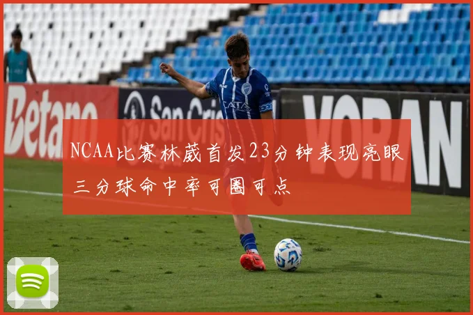 NCAA比赛林葳首发23分钟表现亮眼三分球命中率可圈可点