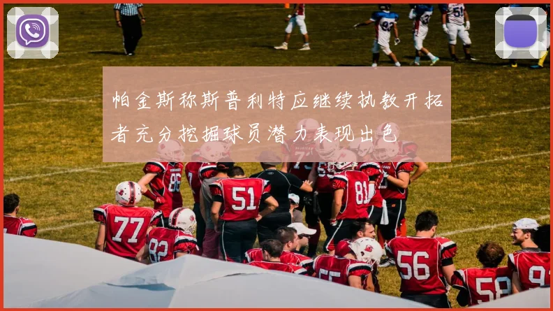 帕金斯称斯普利特应继续执教开拓者充分挖掘球员潜力表现出色