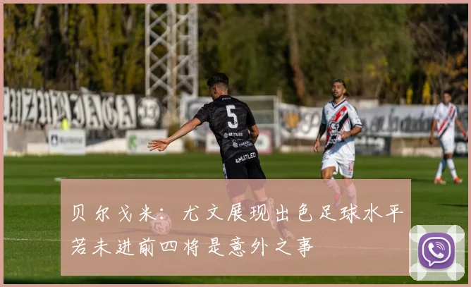 贝尔戈米：尤文展现出色足球水平若未进前四将是意外之事