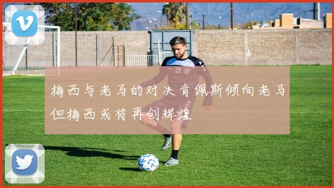 梅西与老马的对决肯佩斯倾向老马但梅西或将再创辉煌