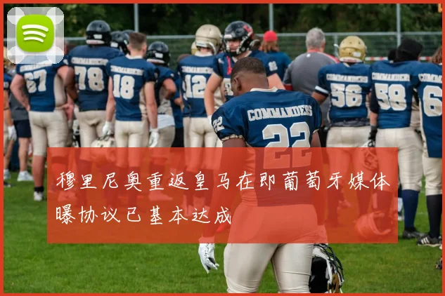 穆里尼奥重返皇马在即葡萄牙媒体曝协议已基本达成