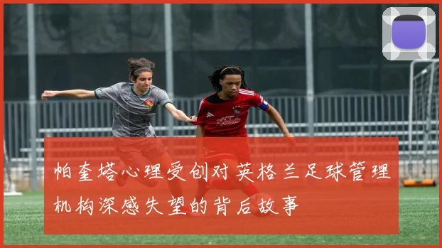 帕奎塔心理受创对英格兰足球管理机构深感失望的背后故事