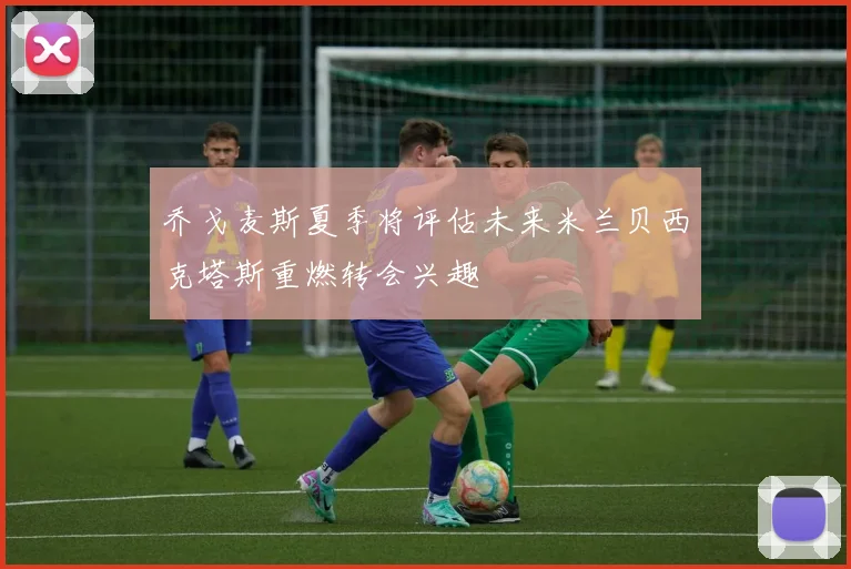 乔戈麦斯夏季将评估未来米兰贝西克塔斯重燃转会兴趣