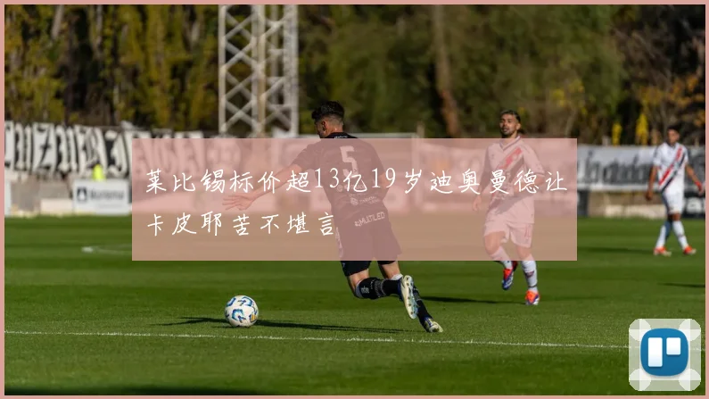 莱比锡标价超13亿19岁迪奥曼德让卡皮耶苦不堪言