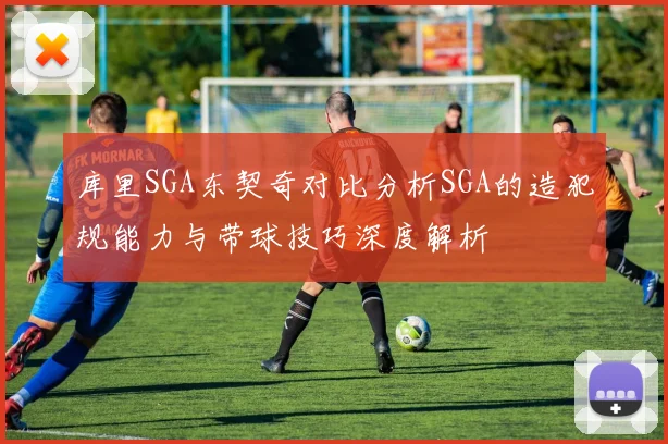 库里SGA东契奇对比分析SGA的造犯规能力与带球技巧深度解析